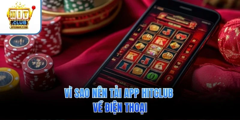 Vì sao nên tải app Hitclub về điện thoại